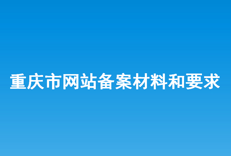 重庆市网站建设备案所需材料和要求？